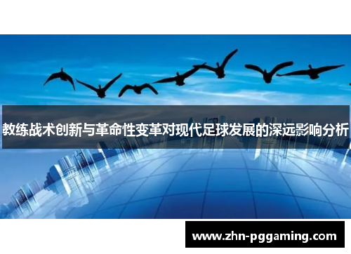 教练战术创新与革命性变革对现代足球发展的深远影响分析 教练战术创新与革命性变革对现代足球发展的深远影响分析