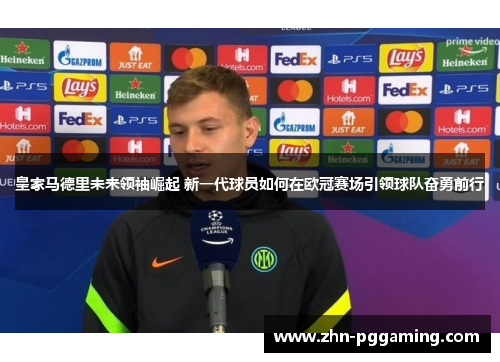 皇家马德里未来领袖崛起 新一代球员如何在欧冠赛场引领球队奋勇前行