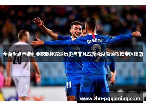 全面盘点塞维利亚欧联杯辉煌历史与非凡成就深度解读权威专区指南