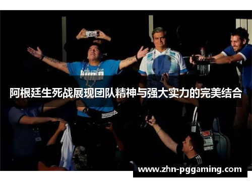 阿根廷生死战展现团队精神与强大实力的完美结合