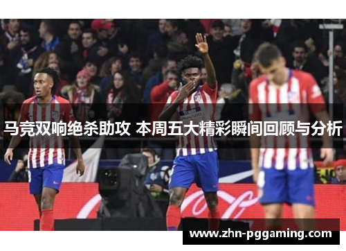 马竞双响绝杀助攻 本周五大精彩瞬间回顾与分析