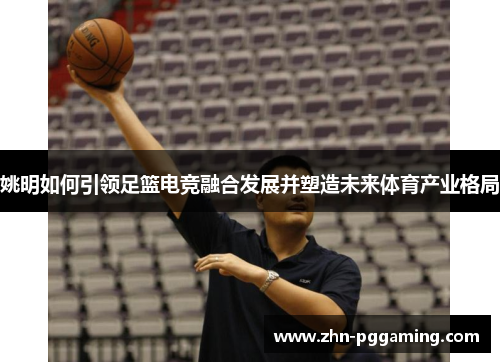 姚明如何引领足篮电竞融合发展并塑造未来体育产业格局