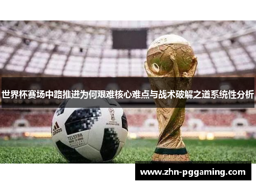 世界杯赛场中路推进为何艰难核心难点与战术破解之道系统性分析