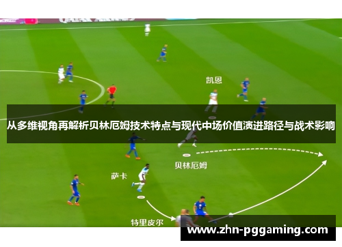 从多维视角再解析贝林厄姆技术特点与现代中场价值演进路径与战术影响