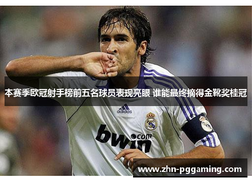 本赛季欧冠射手榜前五名球员表现亮眼 谁能最终摘得金靴奖桂冠