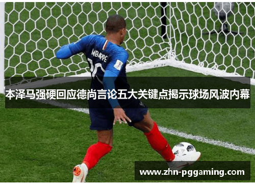 本泽马强硬回应德尚言论五大关键点揭示球场风波内幕