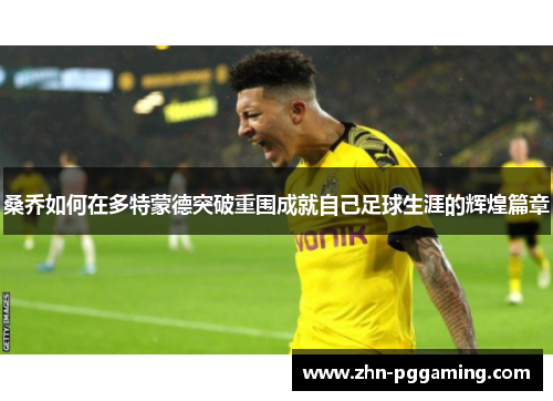 桑乔如何在多特蒙德突破重围成就自己足球生涯的辉煌篇章