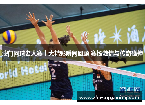 澳门网球名人赛十大精彩瞬间回顾 赛场激情与传奇碰撞