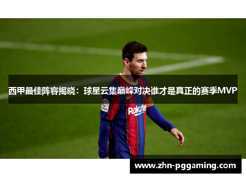 西甲最佳阵容揭晓：球星云集巅峰对决谁才是真正的赛季MVP